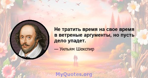 Не тратить время на свое время в ветреные аргументы, но пусть дело упадет.