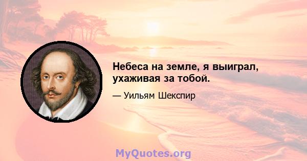 Небеса на земле, я выиграл, ухаживая за тобой.