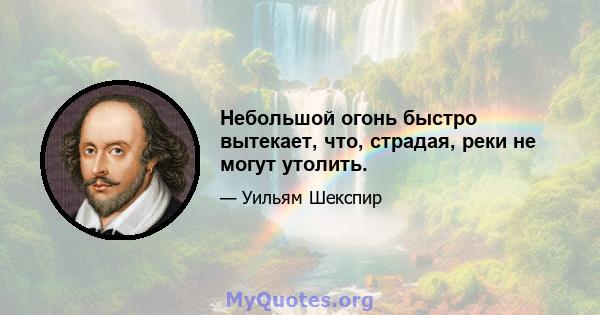 Небольшой огонь быстро вытекает, что, страдая, реки не могут утолить.