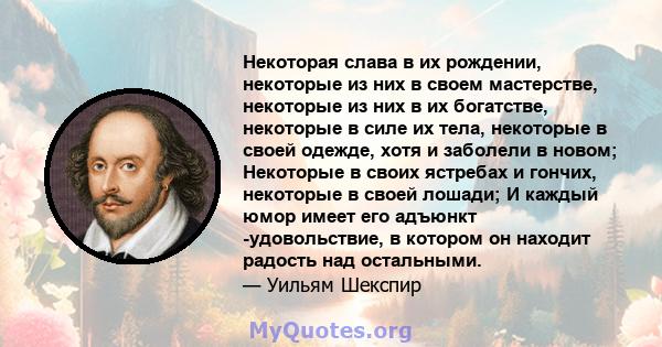 Некоторая слава в их рождении, некоторые из них в своем мастерстве, некоторые из них в их богатстве, некоторые в силе их тела, некоторые в своей одежде, хотя и заболели в новом; Некоторые в своих ястребах и гончих,