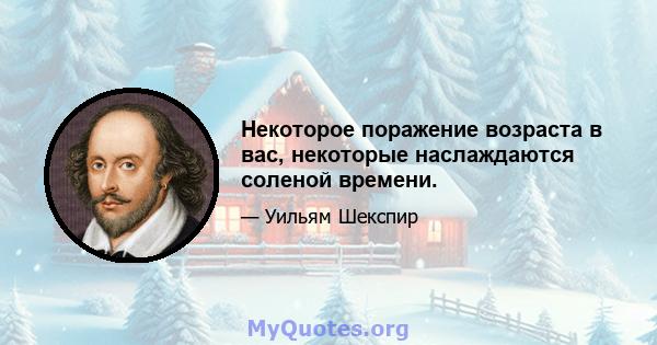 Некоторое поражение возраста в вас, некоторые наслаждаются соленой времени.