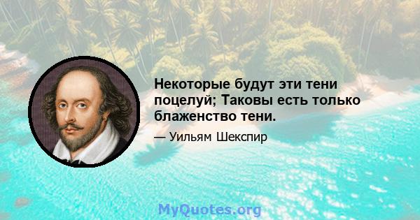 Некоторые будут эти тени поцелуй; Таковы есть только блаженство тени.