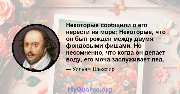 Некоторые сообщили о его нерести на море; Некоторые, что он был рожден между двумя фондовыми фишами. Но несомненно, что когда он делает воду, его моча заслуживает лед.