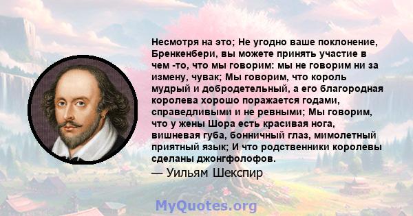 Несмотря на это; Не угодно ваше поклонение, Бренкенбери, вы можете принять участие в чем -то, что мы говорим: мы не говорим ни за измену, чувак; Мы говорим, что король мудрый и добродетельный, а его благородная королева 