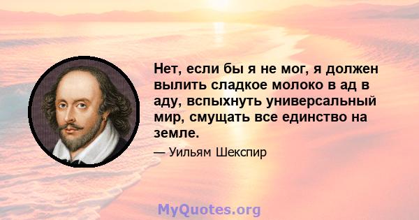 Нет, если бы я не мог, я должен вылить сладкое молоко в ад в аду, вспыхнуть универсальный мир, смущать все единство на земле.