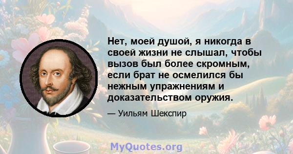 Нет, моей душой, я никогда в своей жизни не слышал, чтобы вызов был более скромным, если брат не осмелился бы нежным упражнениям и доказательством оружия.