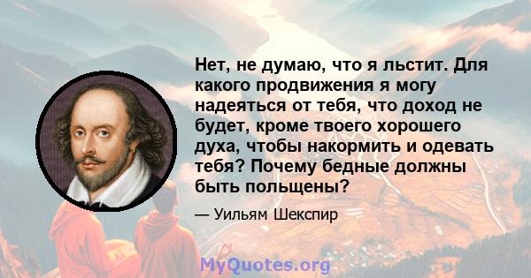 Нет, не думаю, что я льстит. Для какого продвижения я могу надеяться от тебя, что доход не будет, кроме твоего хорошего духа, чтобы накормить и одевать тебя? Почему бедные должны быть польщены?