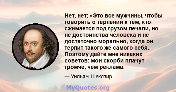 Нет, нет; «Это все мужчины, чтобы говорить о терпении к тем, кто сжимается под грузом печали, но не достоинства человека и не достаточно морально, когда он терпит такого же самого себя. Поэтому дайте мне никаких