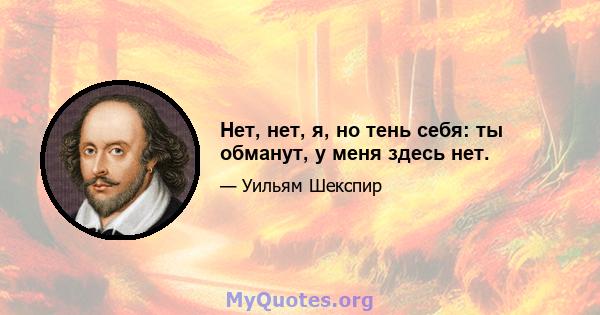 Нет, нет, я, но тень себя: ты обманут, у меня здесь нет.