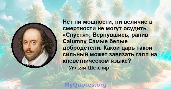 Нет ни мощности, ни величие в смертности не могут осудить «Спустя»; Вернувшись, ранив Calumny Самые белые добродетели. Какой царь такой сильный может завязать галл на клеветническом языке?