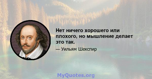 Нет ничего хорошего или плохого, но мышление делает это так.