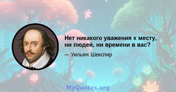 Нет никакого уважения к месту, ни людей, ни времени в вас?