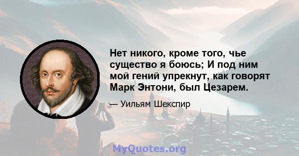 Нет никого, кроме того, чье существо я боюсь; И под ним мой гений упрекнут, как говорят Марк Энтони, был Цезарем.