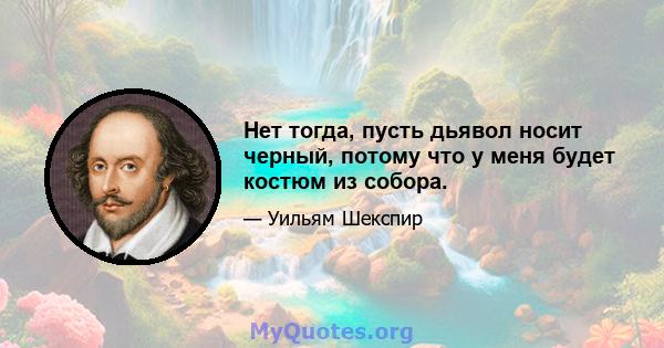 Нет тогда, пусть дьявол носит черный, потому что у меня будет костюм из собора.