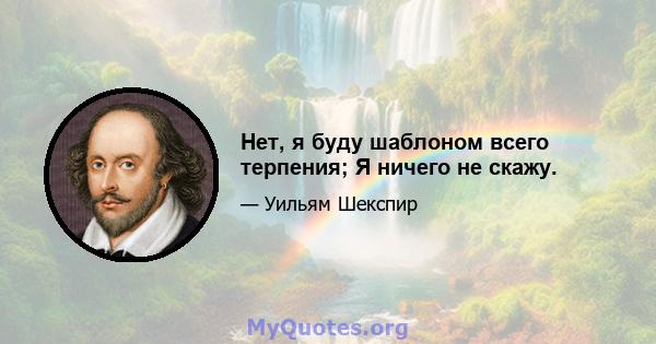 Нет, я буду шаблоном всего терпения; Я ничего не скажу.