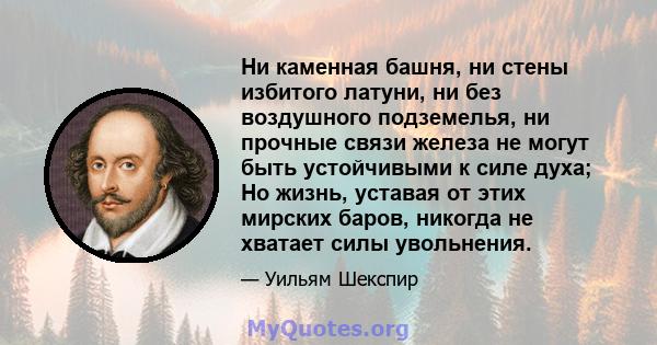 Ни каменная башня, ни стены избитого латуни, ни без воздушного подземелья, ни прочные связи железа не могут быть устойчивыми к силе духа; Но жизнь, уставая от этих мирских баров, никогда не хватает силы увольнения.