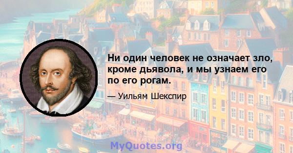 Ни один человек не означает зло, кроме дьявола, и мы узнаем его по его рогам.