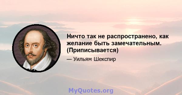 Ничто так не распространено, как желание быть замечательным. (Приписывается)