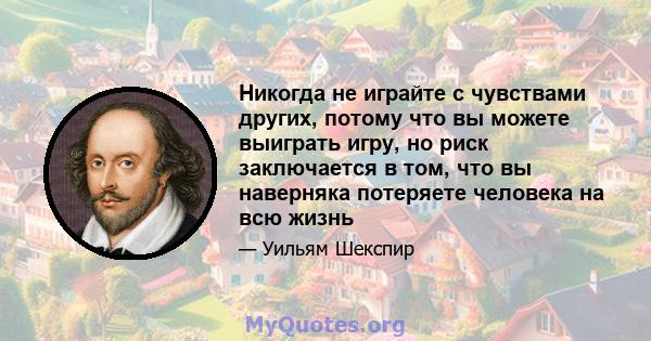 Никогда не играйте с чувствами других, потому что вы можете выиграть игру, но риск заключается в том, что вы наверняка потеряете человека на всю жизнь