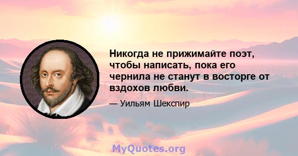 Никогда не прижимайте поэт, чтобы написать, пока его чернила не станут в восторге от вздохов любви.