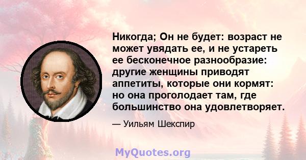 Никогда; Он не будет: возраст не может увядать ее, и не устареть ее бесконечное разнообразие: другие женщины приводят аппетиты, которые они кормят: но она проголодает там, где большинство она удовлетворяет.