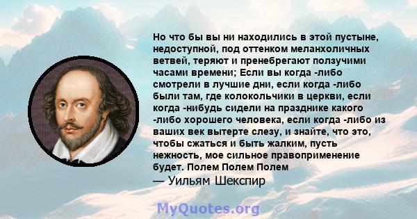 Но что бы вы ни находились в этой пустыне, недоступной, под оттенком меланхоличных ветвей, теряют и пренебрегают ползучими часами времени; Если вы когда -либо смотрели в лучшие дни, если когда -либо были там, где