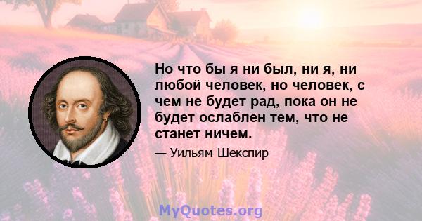 Но что бы я ни был, ни я, ни любой человек, но человек, с чем не будет рад, пока он не будет ослаблен тем, что не станет ничем.