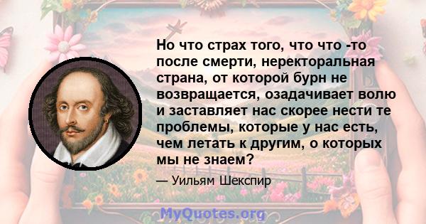 Но что страх того, что что -то после смерти, неректоральная страна, от которой бурн не возвращается, озадачивает волю и заставляет нас скорее нести те проблемы, которые у нас есть, чем летать к другим, о которых мы не