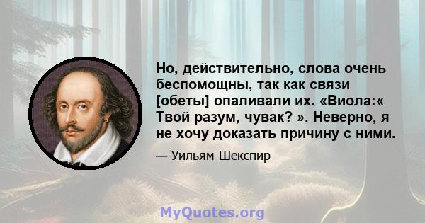 Но, действительно, слова очень беспомощны, так как связи [обеты] опаливали их. «Виола:« Твой разум, чувак? ». Неверно, я не хочу доказать причину с ними.