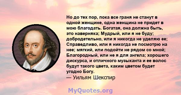 Но до тех пор, пока все граня не станут в одной женщине, одна женщина не придет в мою благодать. Богатая, она должна быть, это наверняка; Мудрый, или я не буду; добродетельно, или я никогда не уделяю ее; Справедливо,