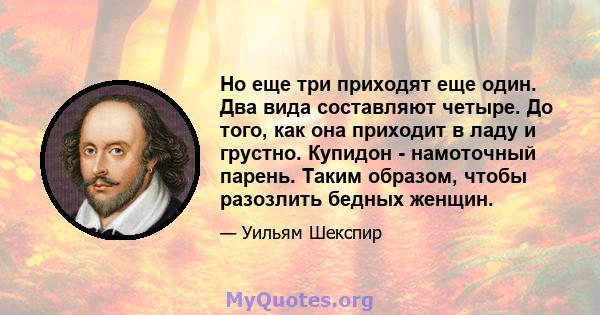 Но еще три приходят еще один. Два вида составляют четыре. До того, как она приходит в ладу и грустно. Купидон - намоточный парень. Таким образом, чтобы разозлить бедных женщин.