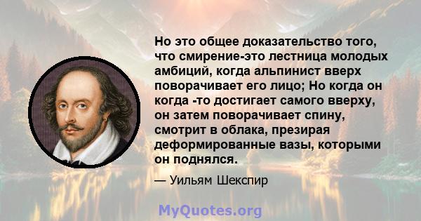 Но это общее доказательство того, что смирение-это лестница молодых амбиций, когда альпинист вверх поворачивает его лицо; Но когда он когда -то достигает самого вверху, он затем поворачивает спину, смотрит в облака,