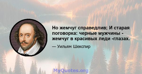 Но жемчуг справедлив; И старая поговорка: черные мужчины - жемчуг в красивых леди -глазах.