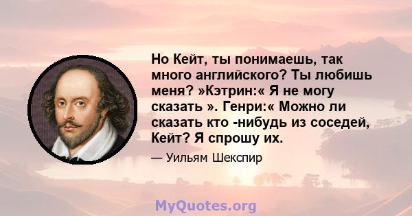 Но Кейт, ты понимаешь, так много английского? Ты любишь меня? »Кэтрин:« Я не могу сказать ». Генри:« Можно ли сказать кто -нибудь из соседей, Кейт? Я спрошу их.