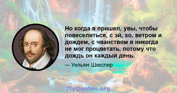 Но когда я пришел, увы, чтобы повеселиться, с эй, хо, ветром и дождем, с чванством я никогда не мог процветать, потому что дождь он каждый день.