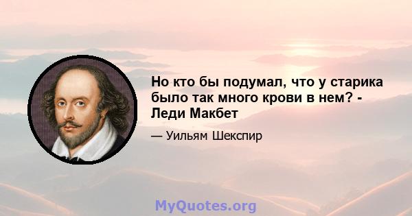 Но кто бы подумал, что у старика было так много крови в нем? - Леди Макбет