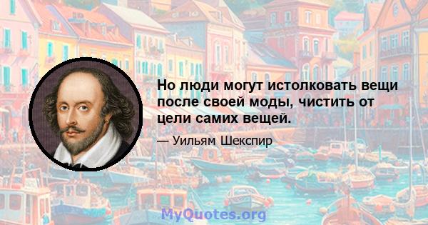 Но люди могут истолковать вещи после своей моды, чистить от цели самих вещей.