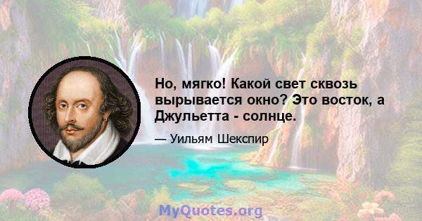 Но, мягко! Какой свет сквозь вырывается окно? Это восток, а Джульетта - солнце.