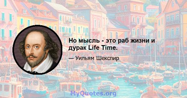 Но мысль - это раб жизни и дурак Life Time.