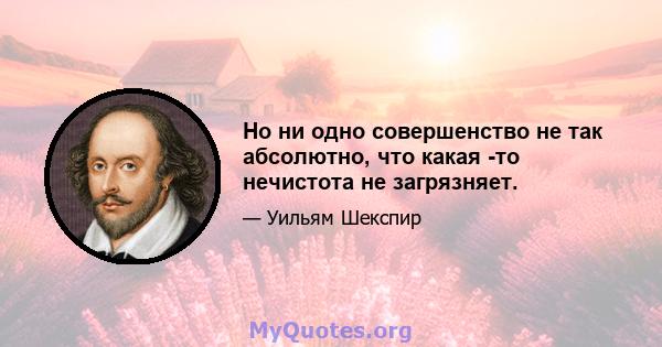 Но ни одно совершенство не так абсолютно, что какая -то нечистота не загрязняет.