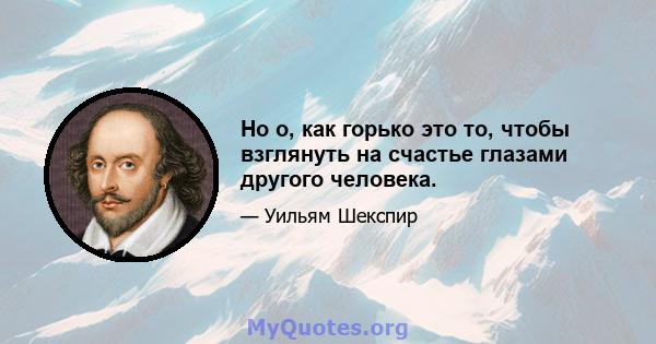 Но о, как горько это то, чтобы взглянуть на счастье глазами другого человека.