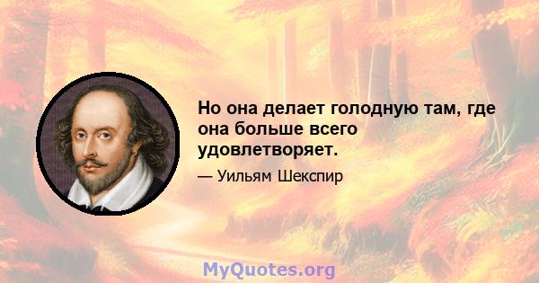 Но она делает голодную там, где она больше всего удовлетворяет.