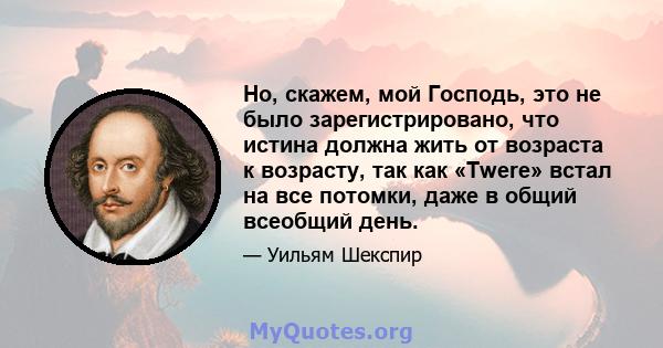 Но, скажем, мой Господь, это не было зарегистрировано, что истина должна жить от возраста к возрасту, так как «Twere» встал на все потомки, даже в общий всеобщий день.