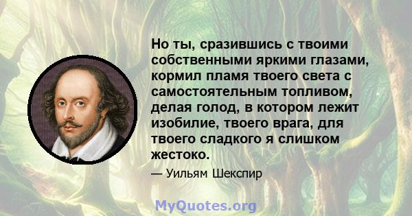 Но ты, сразившись с твоими собственными яркими глазами, кормил пламя твоего света с самостоятельным топливом, делая голод, в котором лежит изобилие, твоего врага, для твоего сладкого я слишком жестоко.