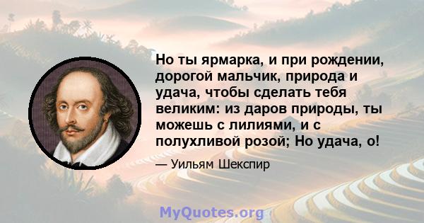 Но ты ярмарка, и при рождении, дорогой мальчик, природа и удача, чтобы сделать тебя великим: из даров природы, ты можешь с лилиями, и с полухливой розой; Но удача, о!