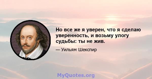 Но все же я уверен, что я сделаю уверенность, и возьму улогу судьбы: ты не жив.