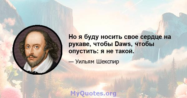 Но я буду носить свое сердце на рукаве, чтобы Daws, чтобы опустить: я не такой.