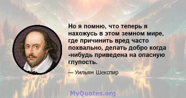 Но я помню, что теперь я нахожусь в этом земном мире, где причинить вред часто похвально, делать добро когда -нибудь приведена на опасную глупость.