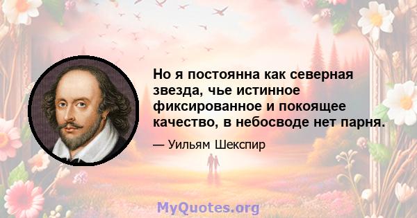 Но я постоянна как северная звезда, чье истинное фиксированное и покоящее качество, в небосводе нет парня.