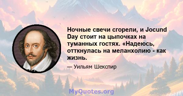 Ночные свечи сгорели, и Jocund Day стоит на цыпочках на туманных гостях. «Надеюсь, отткнулась на меланхолию - как жизнь.